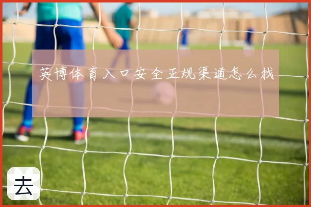 英博体育入口安全正规渠道怎么找