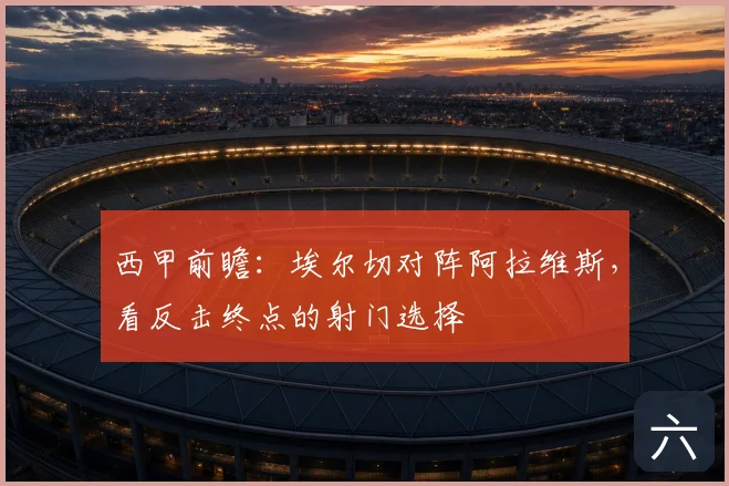 西甲前瞻:埃尔切对阵阿拉维斯,看反击终点的射门选择